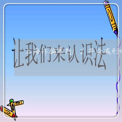 上海诈骗罪判12年会减刑吗/2023032383716 上海诈骗罪判12年会减刑吗/2023032383716
