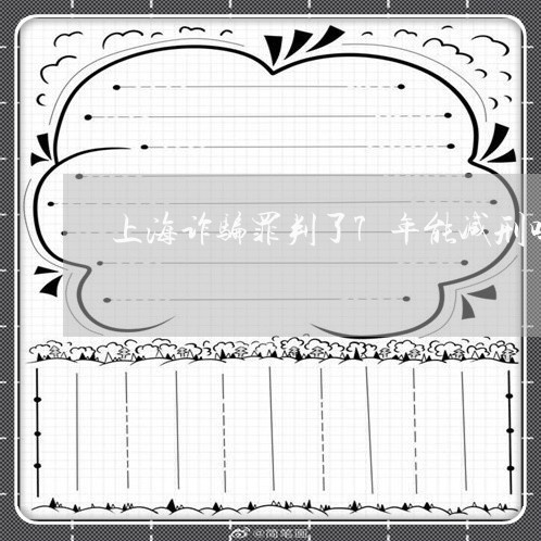 上海诈骗罪判了7年能减刑吗/2023032324918 上海诈骗罪判了7年能减刑吗/2023032324918
