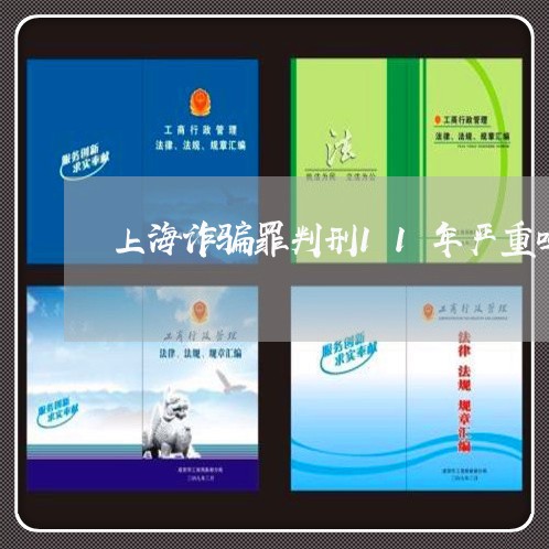 上海诈骗罪判刑11年严重吗/2023032348360 上海诈骗罪判刑11年严重吗/2023032348360