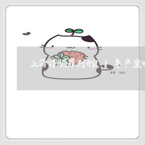 上海诈骗罪判刑11年严重吗/2023032385936 上海诈骗罪判刑11年严重吗/2023032385936