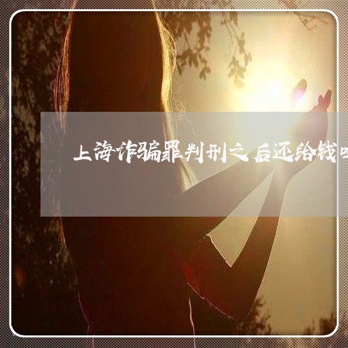 上海诈骗罪判刑之后还给钱吗/2023032312713 上海诈骗罪判刑之后还给钱吗/2023032312713