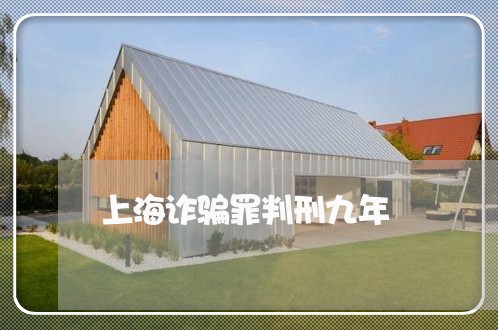 上海诈骗罪判刑九年/2023032534259 上海诈骗罪判刑九年/2023032534259