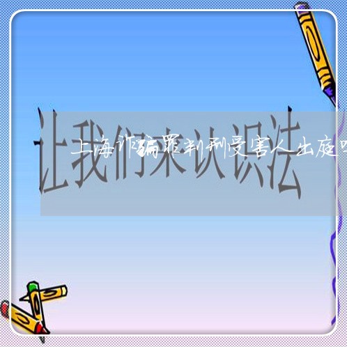 上海诈骗罪判刑受害人出庭吗/2023032205048 上海诈骗罪判刑受害人出庭吗/2023032205048