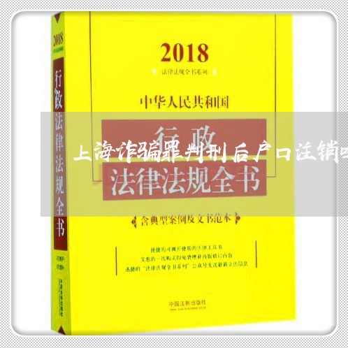 上海诈骗罪判刑后户口注销吗/2023032225147 上海诈骗罪判刑后户口注销吗/2023032225147