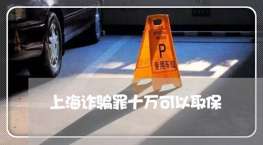 上海诈骗罪十万可以取保/2023021505016 上海诈骗罪十万可以取保/2023021505016