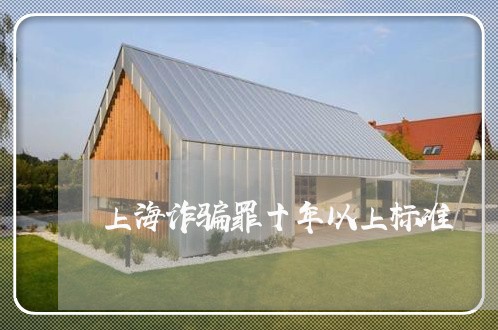 上海诈骗罪十年以上标准/2023021525927 上海诈骗罪十年以上标准/2023021525927