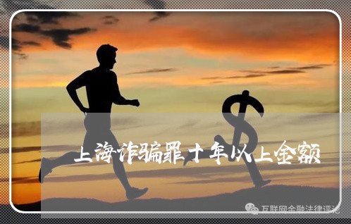 上海诈骗罪十年以上金额/2023021550370 上海诈骗罪十年以上金额/2023021550370