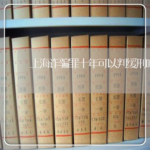 上海诈骗罪十年可以判缓刑吗/2023032271805 上海诈骗罪十年可以判缓刑吗/2023032271805