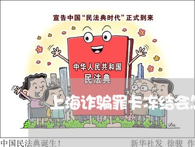 上海诈骗罪卡冻结会怎么显示/2023032273846 上海诈骗罪卡冻结会怎么显示/2023032273846