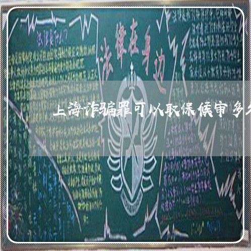 上海诈骗罪可以取保候审多久/2023032260471 上海诈骗罪可以取保候审多久/2023032260471