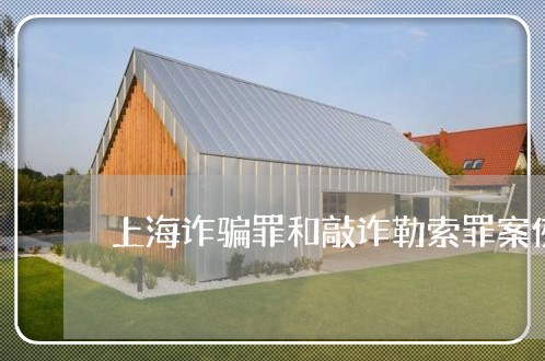 上海诈骗罪和敲诈勒索罪案例/2023032283807 上海诈骗罪和敲诈勒索罪案例/2023032283807
