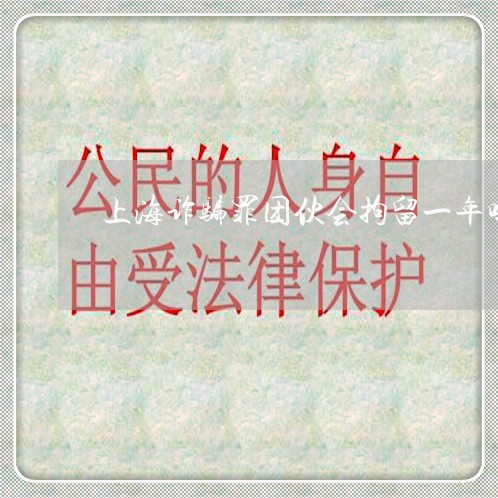 上海诈骗罪团伙会拘留一年吗/2023032204825 上海诈骗罪团伙会拘留一年吗/2023032204825