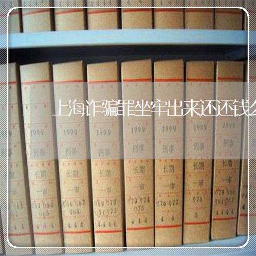 上海诈骗罪坐牢出来还还钱么/2023032294038