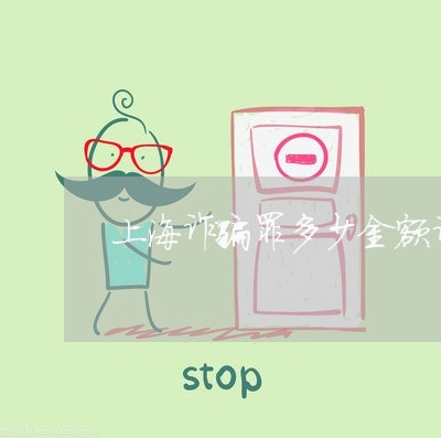 上海诈骗罪多少金额计算/2023021554826 上海诈骗罪多少金额计算/2023021554826