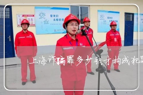 上海诈骗罪多少钱才构成犯罪/2023032261484