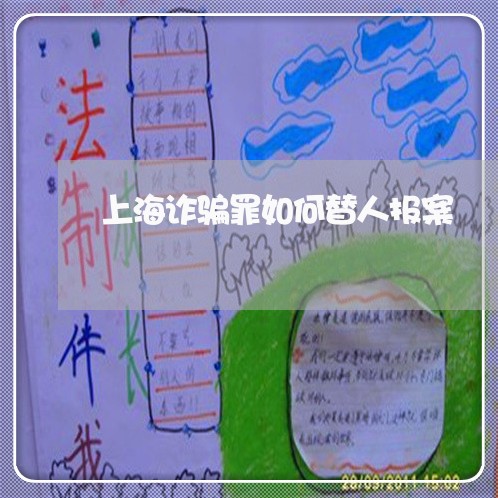 上海诈骗罪如何替人报案/2023021584726 上海诈骗罪如何替人报案/2023021584726