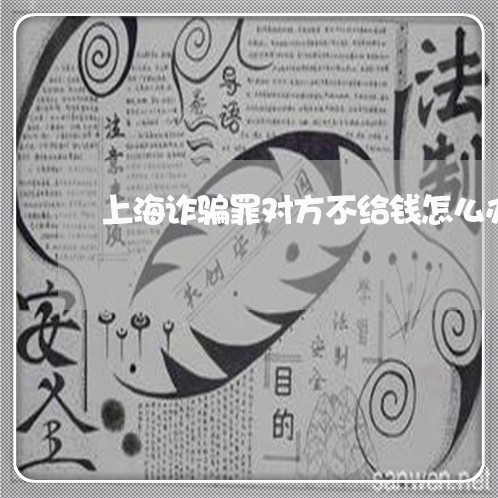 上海诈骗罪对方不给钱怎么办/2023032260592 上海诈骗罪对方不给钱怎么办/2023032260592