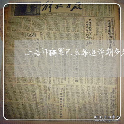 上海诈骗罪已立案追诉期多久/2023032249493 上海诈骗罪已立案追诉期多久/2023032249493