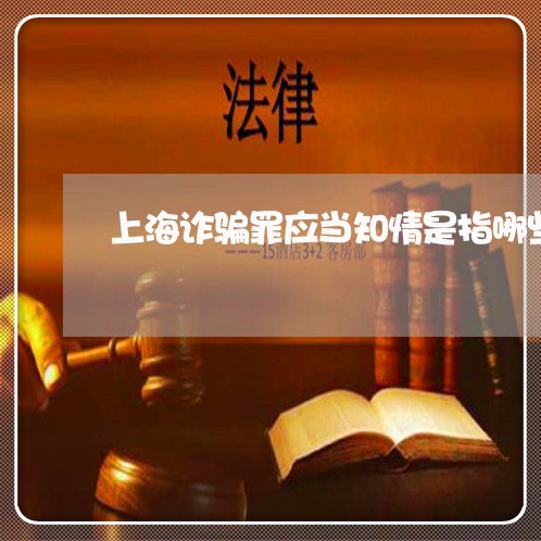 上海诈骗罪应当知情是指哪些/2023032287047