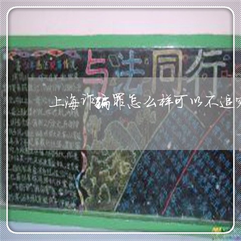 上海诈骗罪怎么样可以不追究/2023032282636