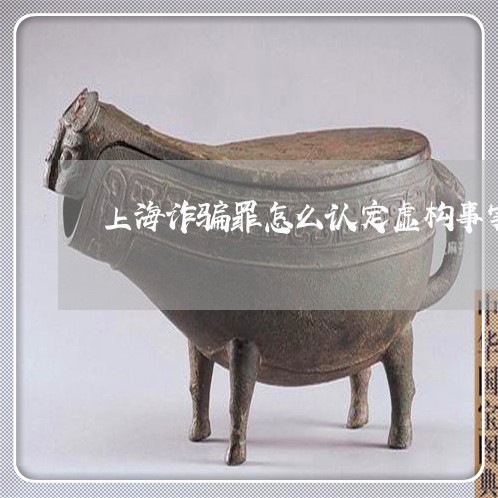 上海诈骗罪怎么认定虚构事实/2023032240481 上海诈骗罪怎么认定虚构事实/2023032240481