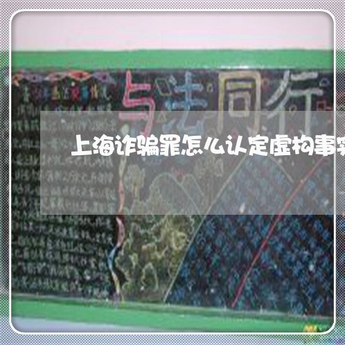 上海诈骗罪怎么认定虚构事实/2023032296248 上海诈骗罪怎么认定虚构事实/2023032296248