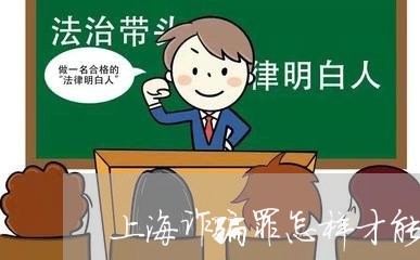 上海诈骗罪怎样才能减少处罚/2023032255259