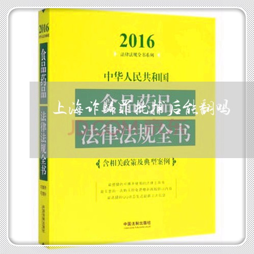 上海诈骗罪批捕后能翻吗/2023041152582