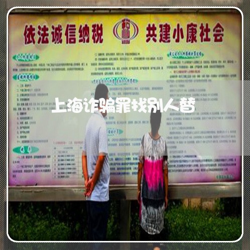 上海诈骗罪找别人替/2023032541503