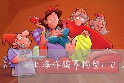 上海诈骗罪拘留10天被批捕/2023032240383