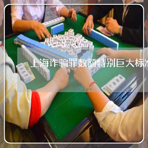 上海诈骗罪数额特别巨大标准/2023032283626