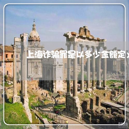 上海诈骗罪是以多少金额定义/2023032207159 上海诈骗罪是以多少金额定义/2023032207159