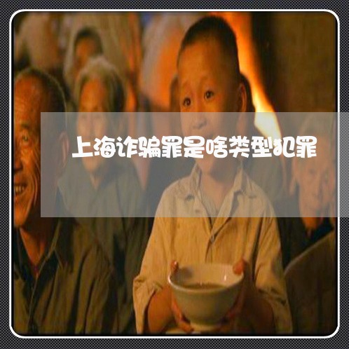 上海诈骗罪是啥类型犯罪/2023021649371 上海诈骗罪是啥类型犯罪/2023021649371