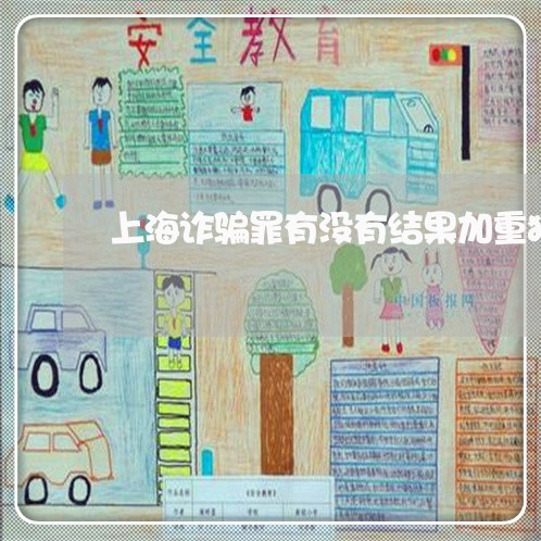 上海诈骗罪有没有结果加重犯/2023032280601 上海诈骗罪有没有结果加重犯/2023032280601