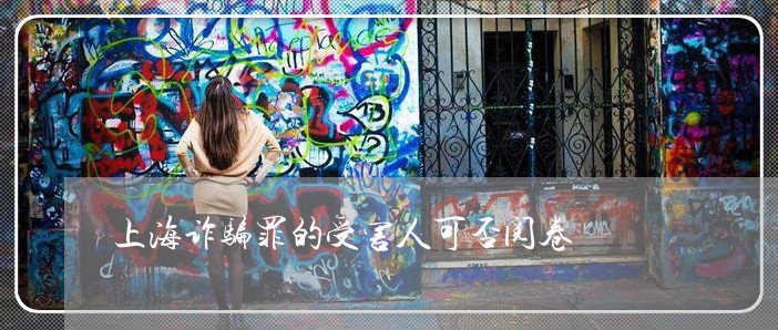 上海诈骗罪的受害人可否阅卷/2023032215817