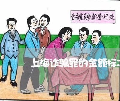 上海诈骗罪的金额标准是多少/2023032217249 上海诈骗罪的金额标准是多少/2023032217249