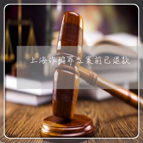 上海诈骗罪立案前已退款/2023041117159