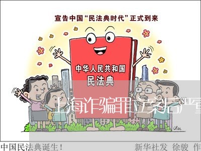 上海诈骗罪立案后严重么/2023021606038 上海诈骗罪立案后严重么/2023021606038