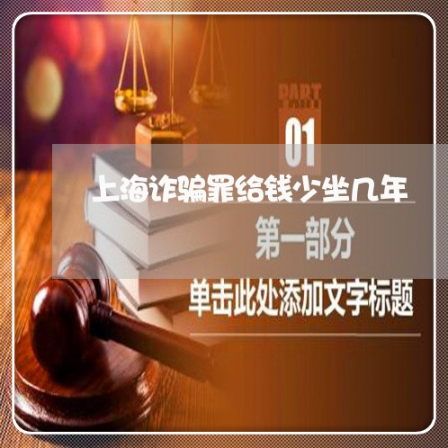 上海诈骗罪给钱少坐几年/2023021628582 上海诈骗罪给钱少坐几年/2023021628582
