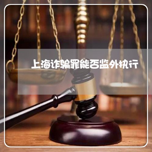 上海诈骗罪能否监外执行/2023041151794