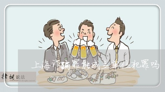 上海诈骗罪能成立单位犯罪吗/2023032237048 上海诈骗罪能成立单位犯罪吗/2023032237048