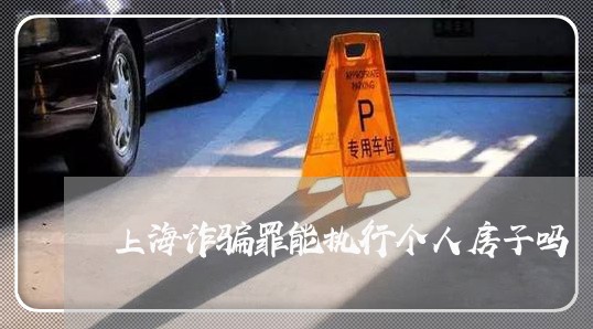 上海诈骗罪能执行个人房子吗/2023032283693 上海诈骗罪能执行个人房子吗/2023032283693