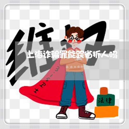 上海诈骗罪能跨省抓人吗/2023021640270 上海诈骗罪能跨省抓人吗/2023021640270
