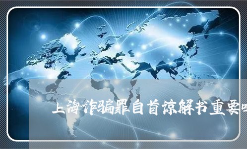 上海诈骗罪自首谅解书重要吗/2023032204827 上海诈骗罪自首谅解书重要吗/2023032204827