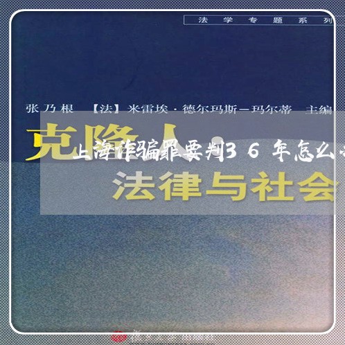 上海诈骗罪要判36年怎么办/2023032271584