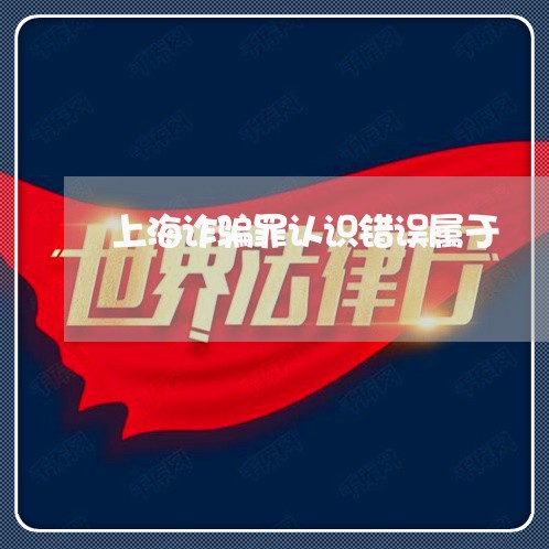 上海诈骗罪认识错误属于/2023021684826 上海诈骗罪认识错误属于/2023021684826