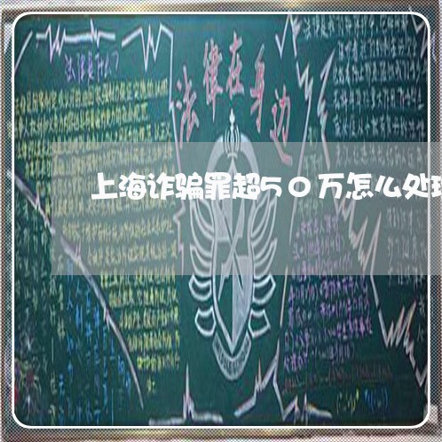 上海诈骗罪超50万怎么处理/2023032269693 上海诈骗罪超50万怎么处理/2023032269693