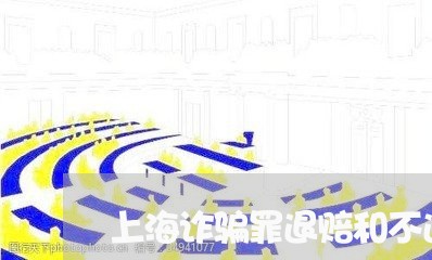 上海诈骗罪退赔和不退赔/2023021502705 上海诈骗罪退赔和不退赔/2023021502705