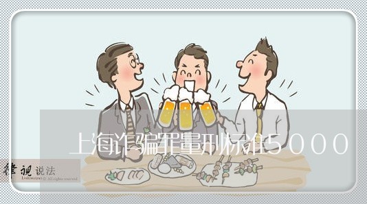 上海诈骗罪量刑标准5000/2023032206028 上海诈骗罪量刑标准5000/2023032206028