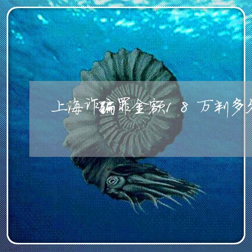 上海诈骗罪金额18万判多久/2023032281502 上海诈骗罪金额18万判多久/2023032281502